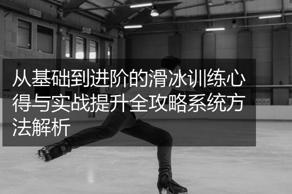从基础到进阶的滑冰训练心得与实战提升全攻略系统方法解析