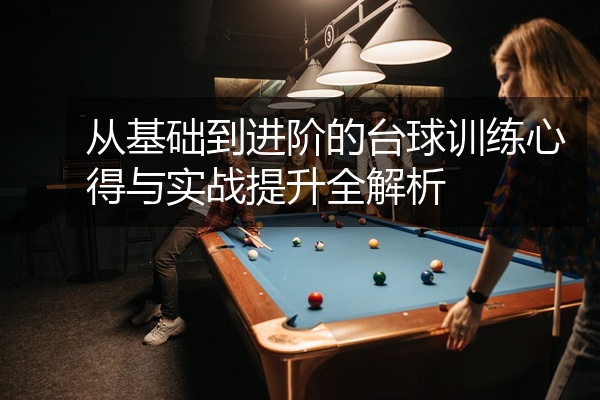 从基础到进阶的台球训练心得与实战提升全解析