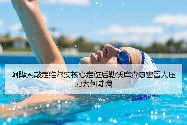 阿隆索敲定维尔茨核心定位后勒沃库森夏窗留人压力为何陡增